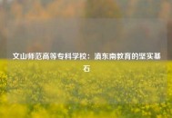 文山师范高等专科学校：滇东南教育的坚实基石