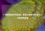 广西教育招生考试院：教育公平的守护者与人才选拔的桥梁