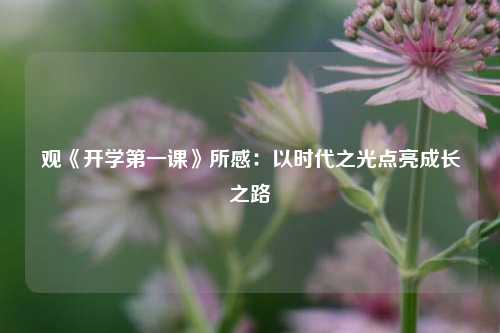 观《开学第一课》所感：以时代之光点亮成长之路
