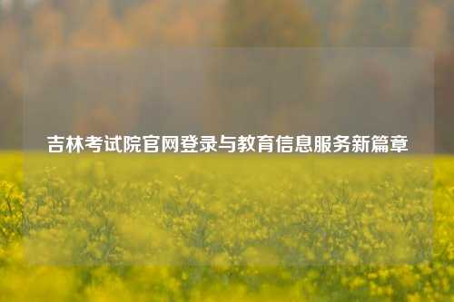 吉林考试院官网登录与教育信息服务新篇章