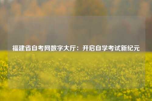 福建省自考网数字大厅：开启自学考试新纪元