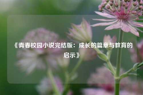 《青春校园小说完结版：成长的篇章与教育的启示》