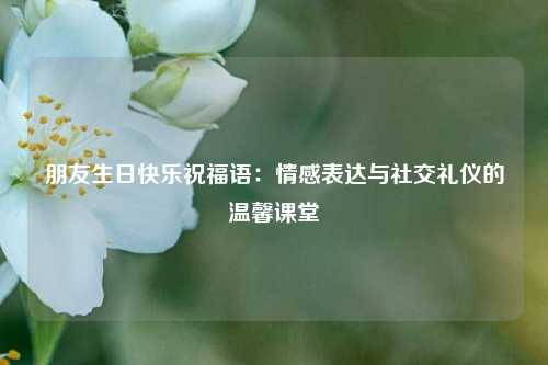朋友生日快乐祝福语:情感表达与社交礼仪的温馨课堂
