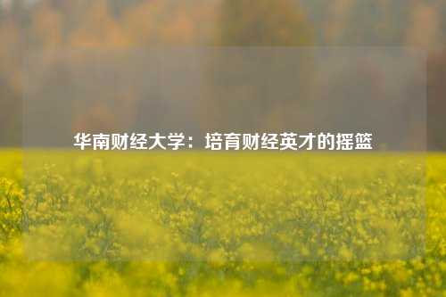 华南财经大学:培育财经英才的摇篮