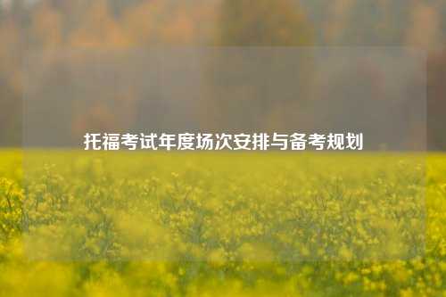 托福考试年度场次安排与备考规划