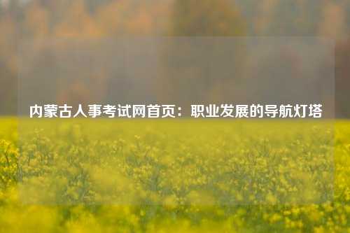 内蒙古人事考试网首页：职业发展的导航灯塔