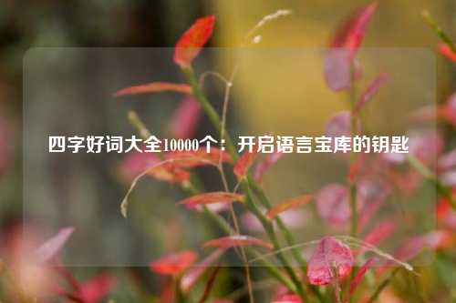 四字好词大全10000个:开启语言宝库的钥匙
